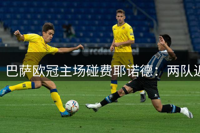 巴萨欧冠主场碰费耶诺德：两队近10场不败，但一个数字藏着悬念